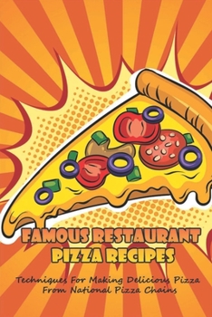 Famous Restaurant Pizza Recipes: Techniques For Making Delicious Pizza From National Pizza Chains: How To Make Your Own Delicious Sauce For Pizza