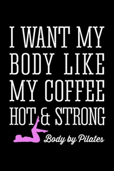 PILATES I WANT MY BODY LIKE MY COFFEE HOT AND STRONG: Lined Journal, Diary, Notebook, 6x9 inches with 120 Pages.