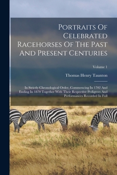 Portraits of Celebrated Racehorses of the Past and Present Centuries: In Strictly Chronological Order, Commencing in 1702 and Ending in 1870 Together with Their Respective Pedigrees and Performances R