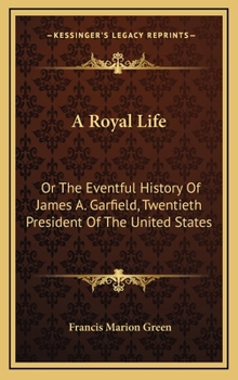 Hardcover A Royal Life: Or The Eventful History Of James A. Garfield, Twentieth President Of The United States Book
