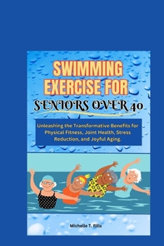 Paperback Swimming Exercise for Seniors Over 40: Unleashing the Transformative Benefits for Physical Fitness, Joint Health, Stress Reduction, and Joyful Aging. Book
