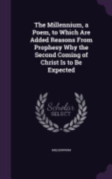 Hardcover The Millennium, a Poem, to Which Are Added Reasons From Prophesy Why the Second Coming of Christ Is to Be Expected Book