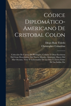 Paperback Códice Diplomático-Americano De Cristobal Colon: Colección De Cartas, De Privilegios, Cedulas Y Otras Escrituras Del Gran Descubridor Del Nuevo Mundo, [Spanish] Book