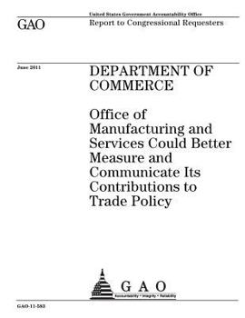Department of Commerce :Office of Manufacturing and Services could better measure and communicate its contributions to trade policy : report to congressional requesters.