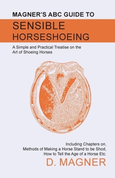 Paperback Magner's ABC Guide to Sensible Horseshoeing: A Simple and Practical Treatise on the Art of Shoeing Horses, Including Chapters On, Methods of Making a Book