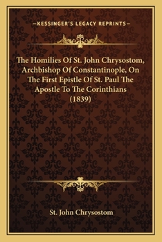 Paperback The Homilies Of St. John Chrysostom, Archbishop Of Constantinople, On The First Epistle Of St. Paul The Apostle To The Corinthians (1839) Book