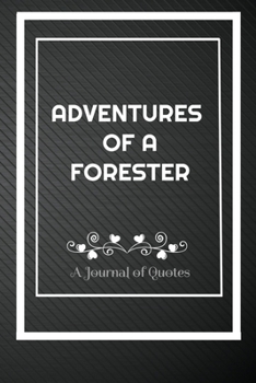Adventures of A Forester: A Journal of Quotes: Perfect Quote Journal for Forester gift, 100 Pages 6*9 Inch Journal, Best gift for Forester Quote ... your memory who and where said it with date.