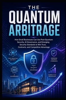 Paperback The Quantum Arbitrage: How Small Businesses Can Use Post-Quantum Security, AI Governance, and Emerging Cybersecurity Standards to Win Trust, Contracts Book