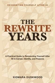 Reinventing Yourself After 50: The Rewrite Years - A practical, encouraging guide to reinventing yourself after 50 - career, identity, and purpose included
