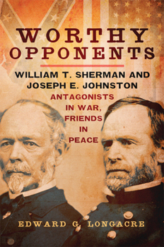 Worthy Opponents: William T. Sherman and Joseph E. Johnston: Antagonists in War-Friends in Peace