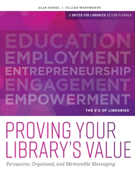 Proving Your Library's Value : Persuasive, Organized, and Memorable Messaging