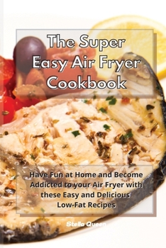 The Super Easy Air Fryer Cookbook: Have Fun at Home and Become Addicted to your Air Fryer with these Easy and Delicious Low-Fat Recipes