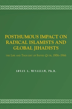 Posthumous Impact on Radical Islamists and Global Jihadists: The Life and Thought of Sayyid Qutb, 1906-1966
