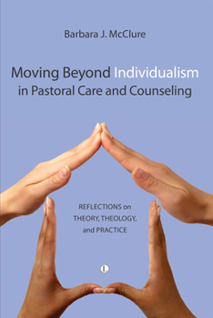 Moving Beyond Individualism in Pastoral Care and Counseling: Reflections on Theory Theology and Practice
