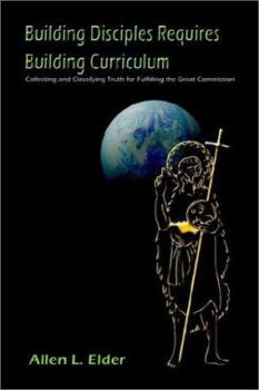 Paperback Building Disciples Requires Building Curriculum: Collecting and Classifying Truth for Fulfilling the Great Commission Book