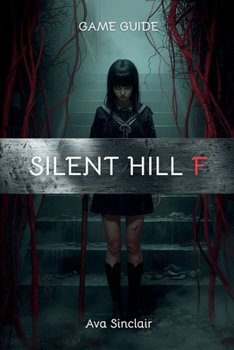 SILENT HILL F GAME GUIDE: Master Every Mystery of Silent Hill f with Expert Walkthroughs, Hidden Secrets, Complete Combat Strategies, Collectibles, ... Tips for New Players and Hardcore Fans