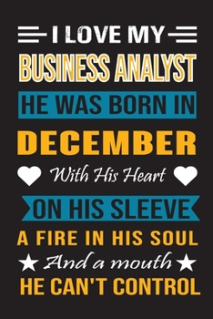 I Love My Business Analyst He Was Born In December With His Heart On His Sleeve A Fire In His Soul And A Mouth He Can’t Control: Business Analyst Birthday Journal, Best Gift for Man and Women