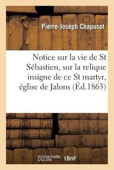 Paperback Notice Sur La Vie de Saint Sébastien Et Sur La Relique Insigne de CE Saint Martyr, Église de Jalons [French] Book