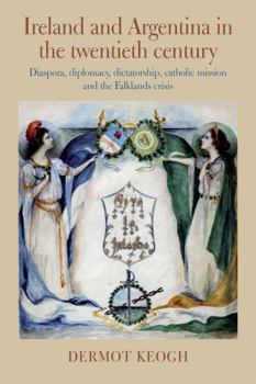 Hardcover Ireland and Argentina in the Twentieth Century: Diaspora, Diplomacy, Dictatorship, Catholic Mission and the Falklands Crisis Book