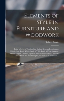 Hardcover Elements of Style in Furniture and Woodwork: Being a Series of Details of the Italian, German Renaissance, Elizabethan, Louis XIVth, Louis XV Th, Loui Book