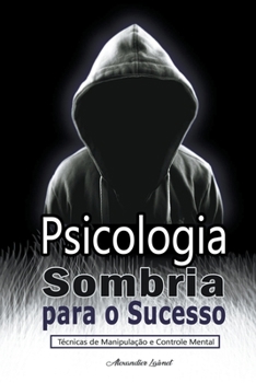 Psicologia Sombria para o Sucesso: Técnicas de Manipulação e Controle Mental