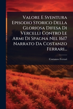 Valore E Sventura Episodio Storico Della Gloriosa Difesa Di Vercelli Contro Le Armi Di Spagna Nel 1617 Narrato Da Costanzo Ferrari... (Italian Edition)