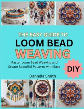 Paperback The Easy Guide to Loom Bead Weaving: Master Loom Bead Weaving and Create Beautiful Patterns with Ease Book
