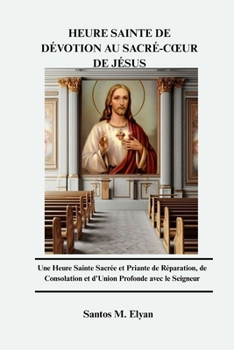 HEURE SAINTE DE DÉVOTION AU SACRÉ-CŒUR DE JÉSUS: Une Heure Sainte Sacrée et Priante de Réparation, de Consolation et d'Union Profonde avec le Seigneur (French Edition)