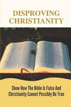 Paperback Disproving Christianity: Show How The Bible Is False And Christianity Cannot Possibly Be True: Narrative Criticism Bible Book