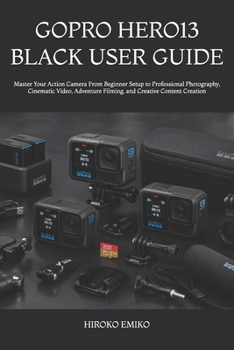GOPRO HERO13 BLACK USER GUIDE: Master Your Action Camera From Beginner Setup to Professional Photography, Cinematic Video, Adventure Filming, and Creative Content Creation