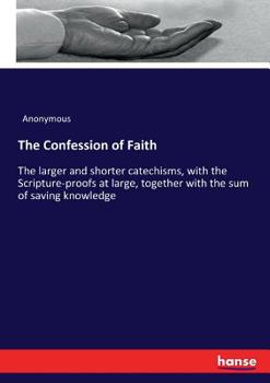The Confession of Faith, the Larger and Shorter Catechisms, With the Scripture Proofs at Large: Together With the Sum of Saving Knowledge (contain'd ... and Catechisms) and Practical Use...