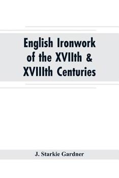 English Ironwork of the XVIIth and XVIIIth Centuries - An Historical and Analytical Account of the Development of Exterior Smithcraft