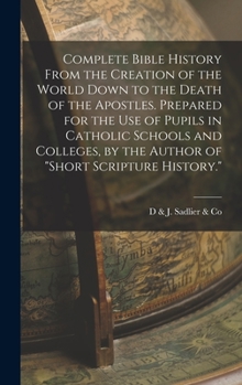 Complete Bible History From the Creation of the World Down to the Death of the Apostles. Prepared for the Use of Pupils in Catholic Schools and Colleg