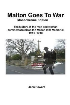 Malton Goes To War - Monochrome Edition: The history of the men and woman commemorated on the Malton War Memorial 1914 - 1918