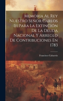 Hardcover Memoria Al Rey Nuestro Señor Carlos Iii Para La Extinción De La Deuda Nacional Y Arreglo De Contribuciones En 1783 [Spanish] Book