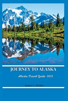 JOURNEY TO ALASKA: ALASKA TRAVEL GUIDE 2023.
