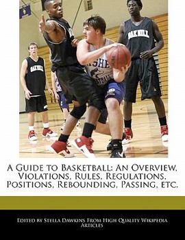 A Guide to Basketball : An Overview, Violations, Rules, Regulations, Positions, Rebounding, Passing, Etc