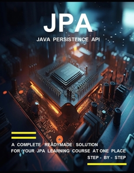 J P A ( J A V A P E R S I S T E N C E A P I ) P R O G R A M M I N G: A COMPLETE READYMADE SOLUTION - FOR YOUR JPA LEARNING COURSE AT ONE PLACE - STEP - BY - STEP