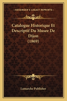 Paperback Catalogue Historique Et Descriptif Du Musee De Dijon (1869) [French] Book