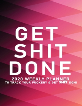 Get Shit Done: 2020 Weekly Monthly Planner To Track Your Fuckery And Get Shit Done - Agenda Calendar (Weekly Daily) Swear Word Personal Organizer Progress ... List, Trackers, Notes And Funny Weekly Re
