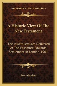 Paperback A Historic View Of The New Testament: The Jowett Lectures Delivered At The Passmore Edwards Settlement In London, 1901 Book