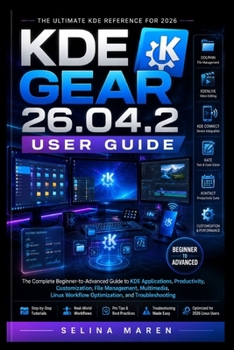 KDE Gear 26.04.2 User Guide: Complete Beginner-to-Advanced Guide to KDE Applications, Productivity, Customization, File Management, Multimedia, Linux Workflow Optimization, and Troubleshooting