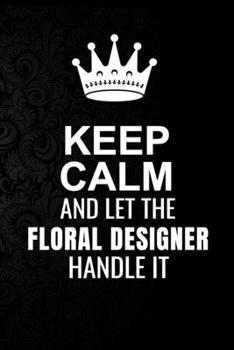 Keep Calm and Let the Floral Designer Handle It: 6*9 Inch 100 Pages Floral Designer Blanked Lined Journal / Notebooks as Gift for Your friend, coworker, Spouse, Dad Or Any Floral Designer