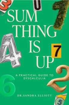 Paperback Sum Thing Is Up: A Practical Guide to Dyscalculia: Tips, Tools, and Resources for Parents, Educators, and Anyone Affected by Dyscalculia Book