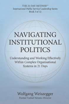 The 21-Day Method - International Public Service Leadership Series: NAVIGATING INSTITUTIONAL POLITICS: Understanding and Working Effectively Within Complex Organisational Systems in 21 Days