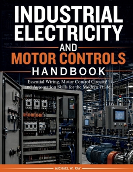 Industrial Electricity and Motor Controls Handbook: Essential Wiring, Motor Control Circuits, and Automation Skills for the Modern Trade