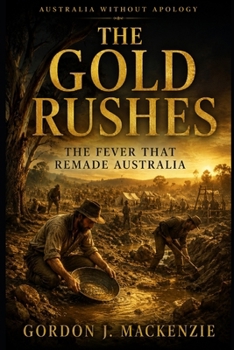 The Gold Rushes: The Fever That Remade Australia (Australia Without Apology)