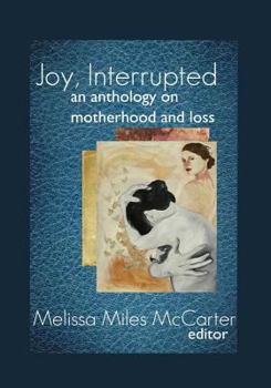 Joy, Interrupted: An Anthology on Motherhood and Loss