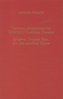 Hardcover Critical Approaches to Goethe's Classical Dramas: Iphigenie, Torquato Tasso, and Die Natürliche Tochter Book