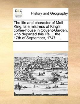 The Life and Character of Moll King, Late Mistress of King's Coffee-house in Covent-Garden, who Departed This Life ... the 17th of September, 1747.